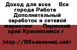 Доход для всех  - Все города Работа » Дополнительный заработок и сетевой маркетинг   . Пермский край,Краснокамск г.